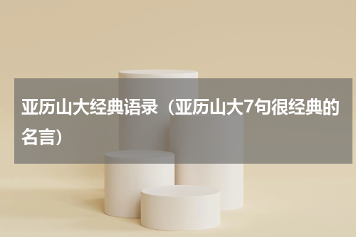 亚历山大经典语录（亚历山大7句很经典的名言）