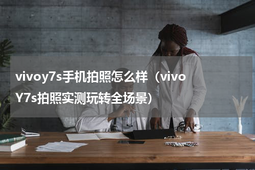 vivoy7s手机拍照怎么样（vivoY7s拍照实测玩转全场景）
