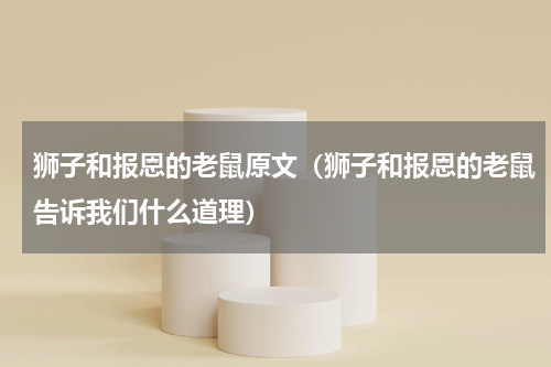 狮子和报恩的老鼠原文（狮子和报恩的老鼠告诉我们什么道理）