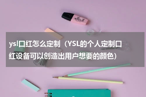 ysl口红怎么定制（YSL的个人定制口红设备可以创造出用户想要的颜色）