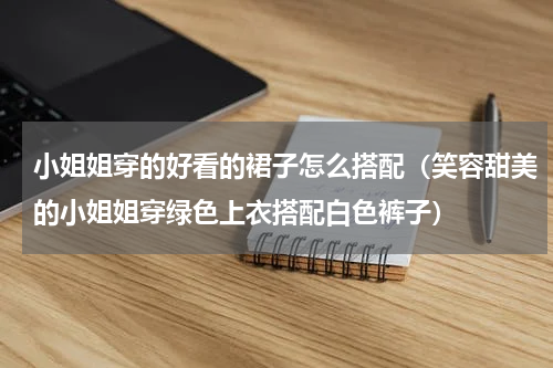小姐姐穿的好看的裙子怎么搭配（笑容甜美的小姐姐穿绿色上衣搭配白色裤子）
