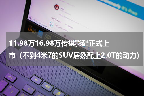 11.98万16.98万传祺影酷正式上市（不到4米7的SUV居然配上2.0T的动力）