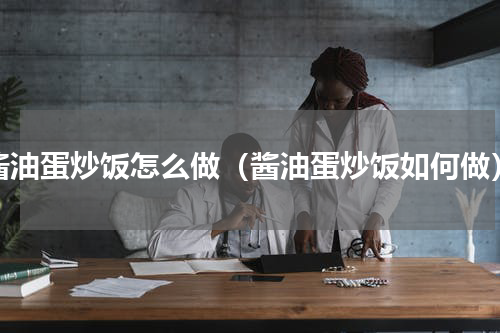 酱油蛋炒饭怎么做（酱油蛋炒饭如何做）