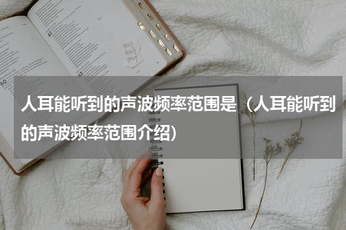 人耳能听到的声波频率范围是（人耳能听到的声波频率范围介绍）