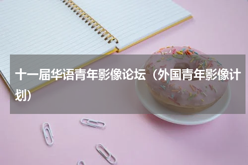 十一届华语青年影像论坛（外国青年影像计划）
