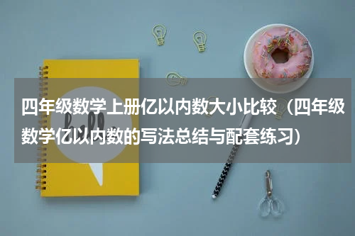 四年级数学上册亿以内数大小比较（四年级数学亿以内数的写法总结与配套练习）