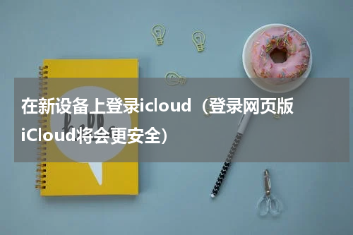 在新设备上登录icloud（登录网页版iCloud将会更安全）