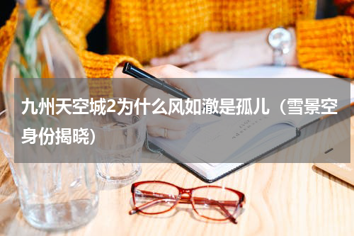 九州天空城2为什么风如澈是孤儿（雪景空身份揭晓）