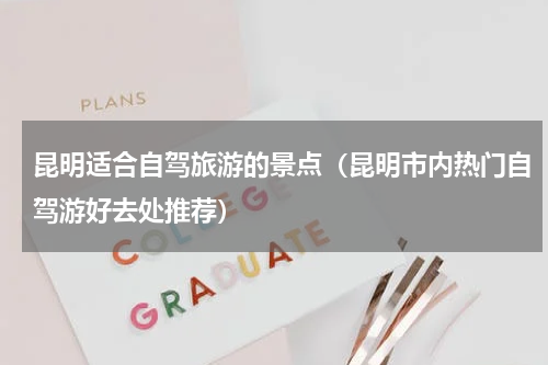 昆明适合自驾旅游的景点（昆明市内热门自驾游好去处推荐）