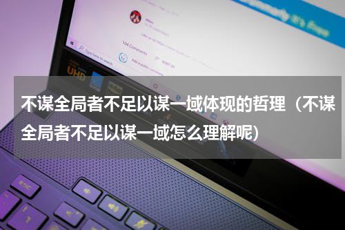 不谋全局者不足以谋一域体现的哲理（不谋全局者不足以谋一域怎么理解呢）