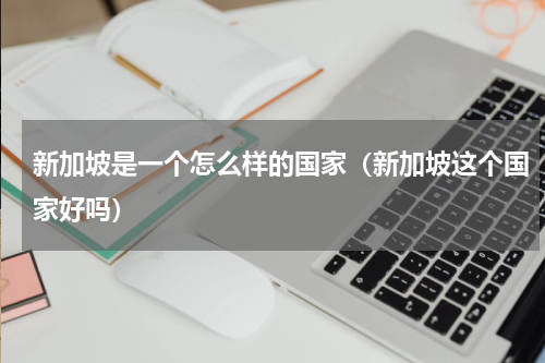 新加坡是一个怎么样的国家（新加坡这个国家好吗）
