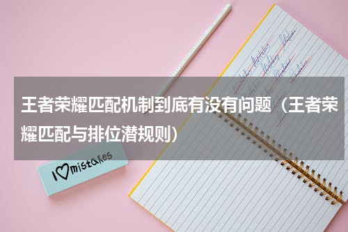 王者荣耀匹配机制到底有没有问题（王者荣耀匹配与排位潜规则）