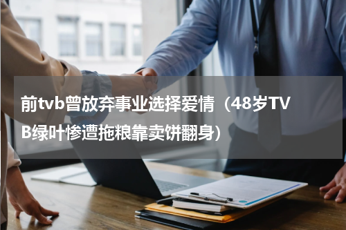 前tvb曾放弃事业选择爱情（48岁TVB绿叶惨遭拖粮靠卖饼翻身）