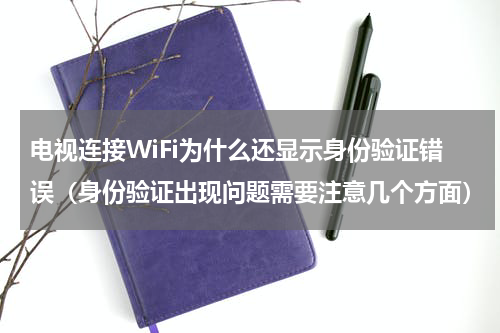 电视连接WiFi为什么还显示身份验证错误（身份验证出现问题需要注意几个方面）