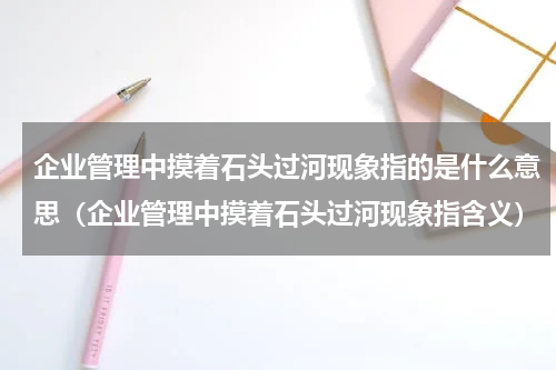 企业管理中摸着石头过河现象指的是什么意思（企业管理中摸着石头过河现象指含义）