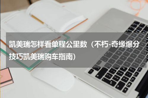 凯美瑞怎样看单程公里数（不朽-奇缘爆分技巧凯美瑞购车指南）