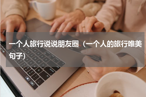 一个人旅行说说朋友圈（一个人的旅行唯美句子）