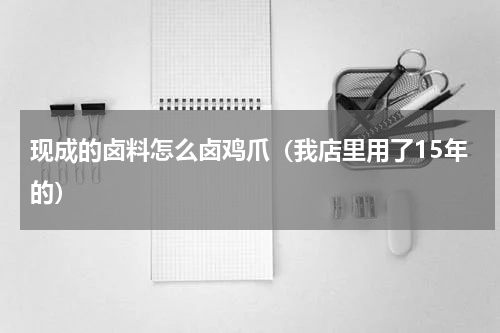 现成的卤料怎么卤鸡爪（我店里用了15年的）
