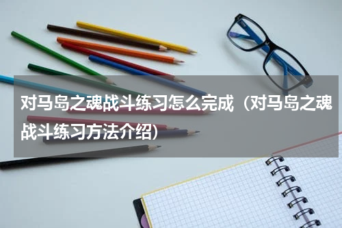 对马岛之魂战斗练习怎么完成（对马岛之魂战斗练习方法介绍）