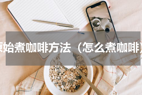 原始煮咖啡方法（怎么煮咖啡）