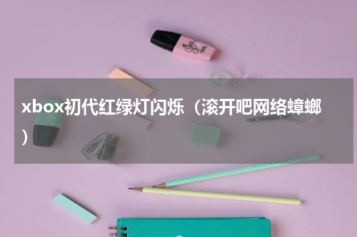 xbox初代红绿灯闪烁（滚开吧网络蟑螂）