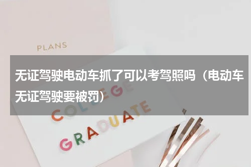 无证驾驶电动车抓了可以考驾照吗（电动车无证驾驶要被罚）