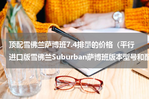 顶配雪佛兰萨博班7.4排量的价格（平行进口版雪佛兰Suburban萨博班版本型号和配置详解）