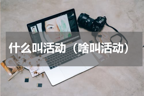 什么叫活动（啥叫活动）