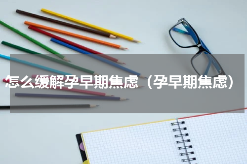 怎么缓解孕早期焦虑（孕早期焦虑）