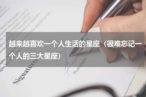 越来越喜欢一个人生活的星座（很难忘记一个人的三大星座）