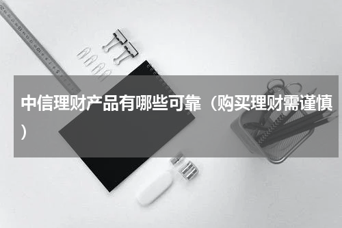 中信理财产品有哪些可靠（购买理财需谨慎）