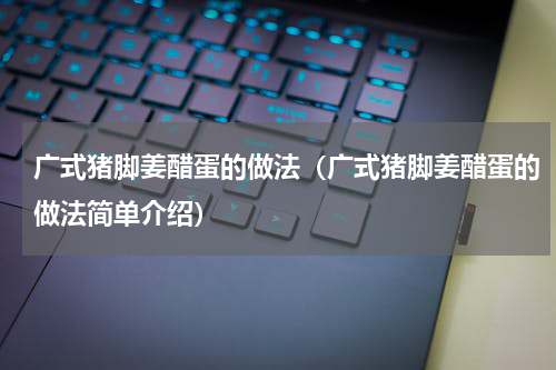 广式猪脚姜醋蛋的做法（广式猪脚姜醋蛋的做法简单介绍）