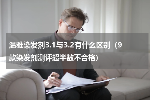 温雅染发剂3.1与3.2有什么区别（9款染发剂测评超半数不合格）