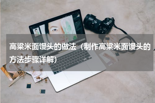 高粱米面馒头的做法（制作高粱米面馒头的方法步骤详解）