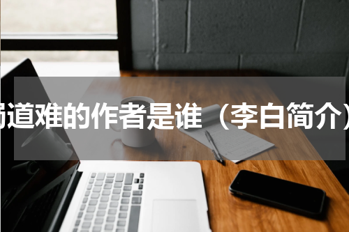 蜀道难的作者是谁（李白简介）