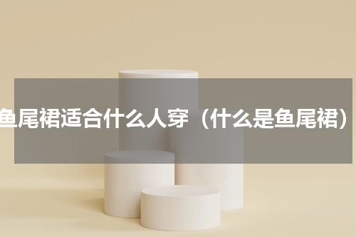 鱼尾裙适合什么人穿（什么是鱼尾裙）