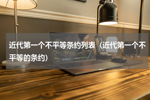 近代第一个不平等条约列表（近代第一个不平等的条约）