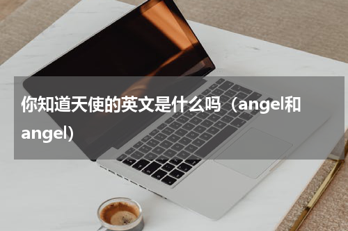 你知道天使的英文是什么吗（angel和angel）