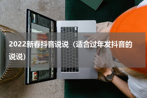 2022新春抖音说说（适合过年发抖音的说说）
