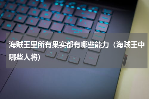 海贼王里所有果实都有哪些能力（海贼王中哪些人将）
