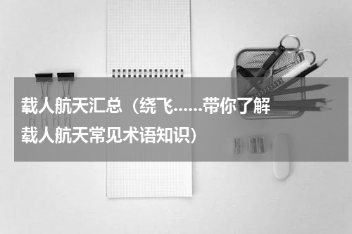 载人航天汇总（绕飞......带你了解载人航天常见术语知识）