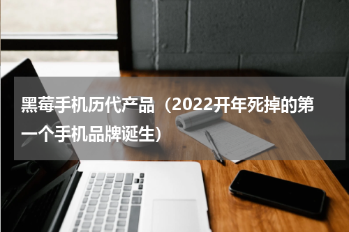 黑莓手机历代产品（2022开年死掉的第一个手机品牌诞生）
