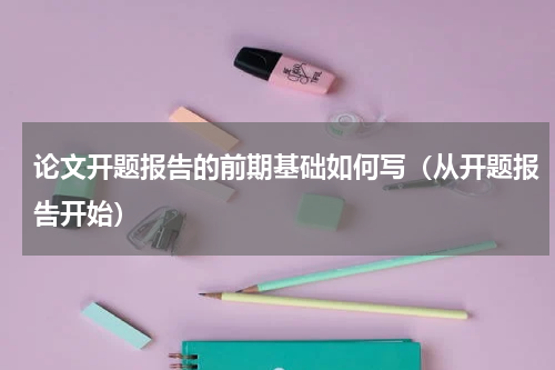 论文开题报告的前期基础如何写（从开题报告开始）