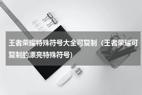 王者荣耀特殊符号大全可复制（王者荣耀可复制的漂亮特殊符号）