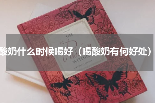 酸奶什么时候喝好（喝酸奶有何好处）