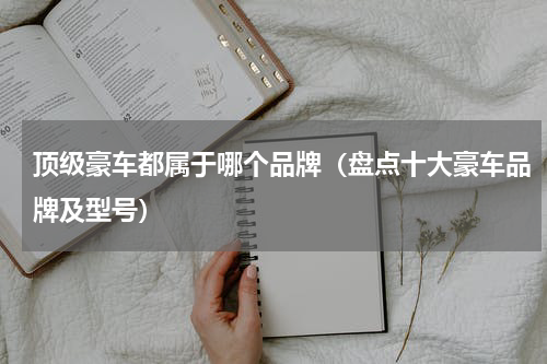顶级豪车都属于哪个品牌（盘点十大豪车品牌及型号）