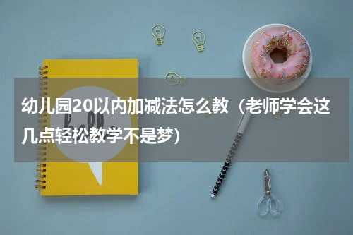 幼儿园20以内加减法怎么教（老师学会这几点轻松教学不是梦）