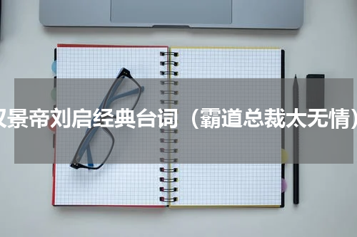 汉景帝刘启经典台词（霸道总裁太无情）