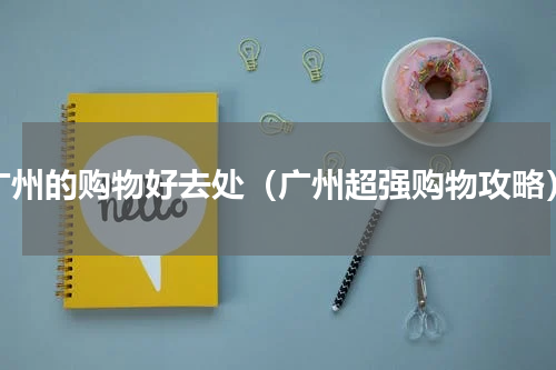 广州的购物好去处（广州超强购物攻略）