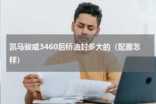 凯马骏威3460后桥油封多大的（配置怎样）